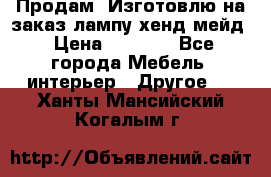 Продам, Изготовлю на заказ лампу хенд-мейд › Цена ­ 3 000 - Все города Мебель, интерьер » Другое   . Ханты-Мансийский,Когалым г.